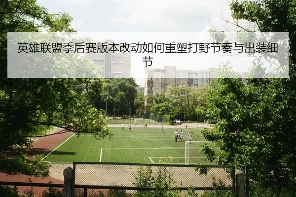 英雄联盟季后赛版本改动如何重塑打野节奏与出装细节